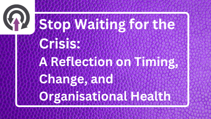 Stop Waiting for the Crisis: A Reflection on Timing, Change, and Organisational Health