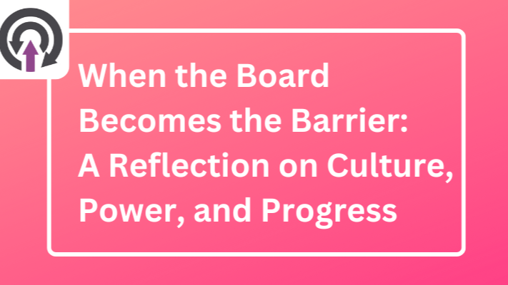 When the Board Becomes the Barrier: A Reflection on Culture, Power, and Progress
